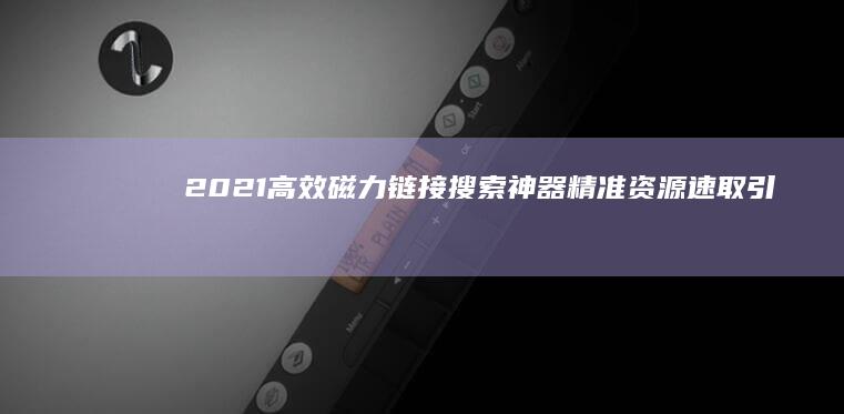 2021高效磁力链接搜索神器：精准资源速取引擎